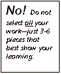 Text Box: No! Do not select all your workjust 3-6 pieces that best show your learning.